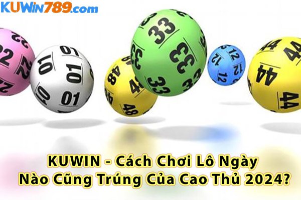 KUWIN - Cách Chơi Lô Ngày Nào Cũng Trúng Của Cao Thủ 2024?